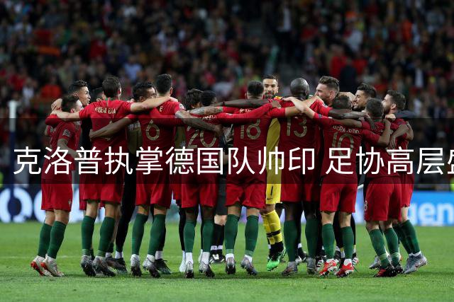 克洛普执掌德国队帅印 足协高层盛赞其领袖魅力与战术造诣