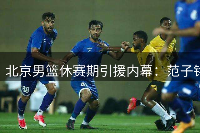 北京男篮休赛期引援内幕：范子铭留队成定局 陈盈骏前途未卜