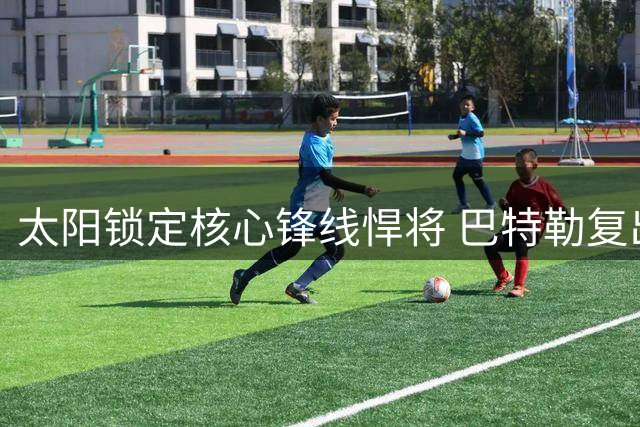 太阳锁定核心锋线悍将 巴特勒复出时间表出炉 掘金补强板凳匪徒