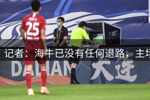 记者：海牛已没有任何退路，主场战申花有望排出四外援阵容