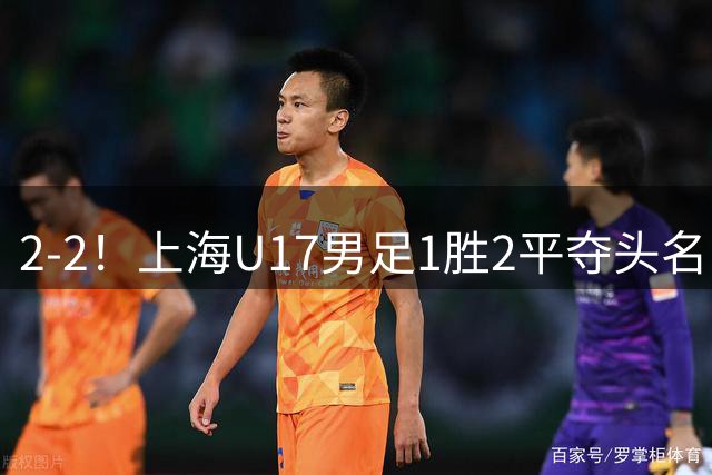 2-2！上海U17男足1胜2平夺头名 河床队获B组第2：半决赛战U17国足