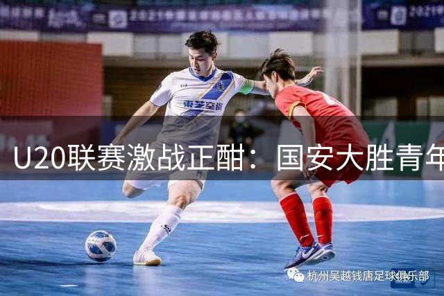 U20联赛激战正酣：国安大胜青年星，申花憾负津门虎
